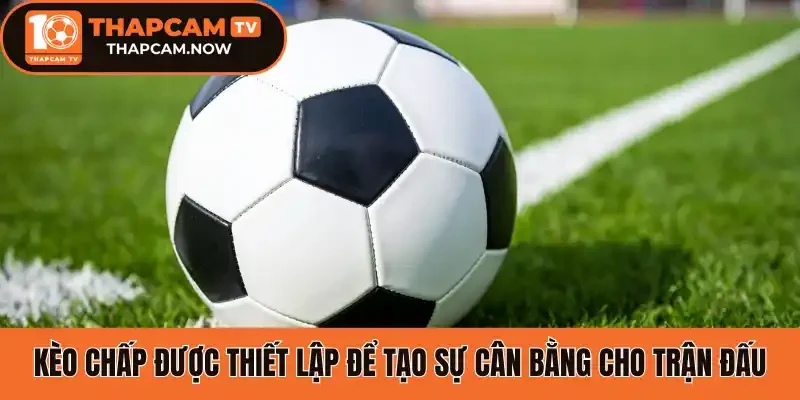 Kèo chấp được thiết lập để tạo sự cân bằng cho trận đấu