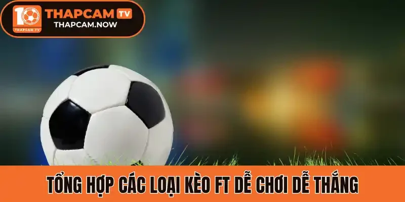 Tổng hợp các loại kèo FT dễ chơi dễ thắng
