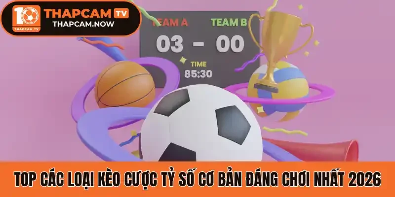 Top các loại kèo cược tỷ số cơ bản đáng chơi nhất 2026