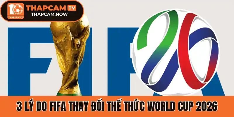 3 Lý do FIFA thay đổi thể thức World Cup 2026