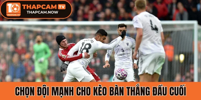 Chọn đội mạnh cho kèo bàn thắng đầu cuối