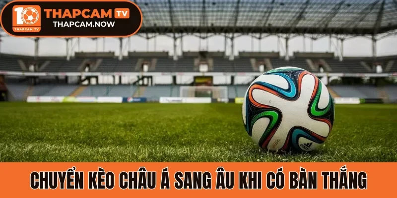 Chuyển kèo châu Á sang Âu khi có bàn thắng