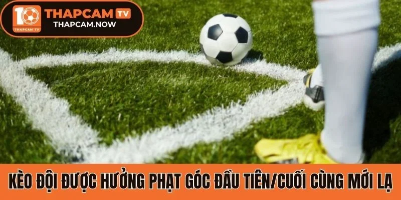 Kèo đội được hưởng phạt góc đầu tiên/cuối cùng mới lạ