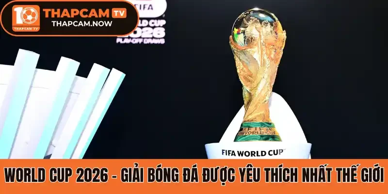 World Cup 2026 - Giải bóng đá được yêu thích nhất thế giới 